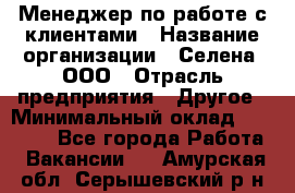 Менеджер по работе с клиентами › Название организации ­ Селена, ООО › Отрасль предприятия ­ Другое › Минимальный оклад ­ 30 000 - Все города Работа » Вакансии   . Амурская обл.,Серышевский р-н